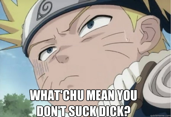 What'chu mean you don't suck dick? - What'chu mean you don't suck dick?  Naruto