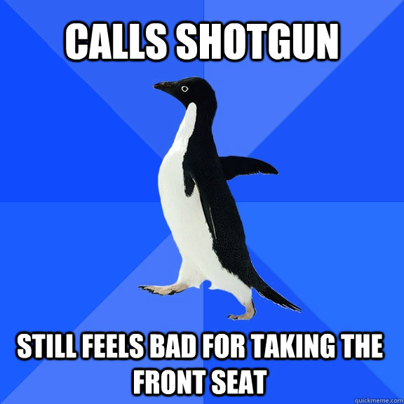 Calls Shotgun Still feels bad for taking the front seat    Socially Awkward Penguin