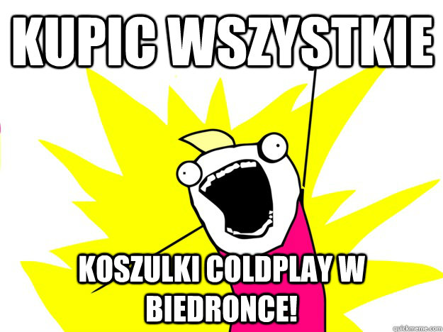 kupic wszystkie koszulki Coldplay w biedronce! - kupic wszystkie koszulki Coldplay w biedronce!  Buy All the Things