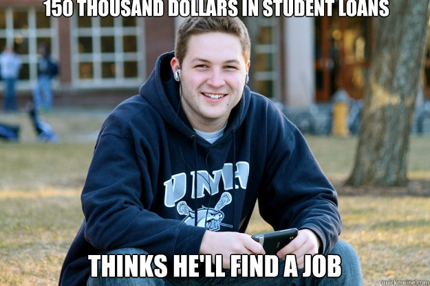 150 thousand dollars in student loans thinks he'll find a job
  Mature College Senior