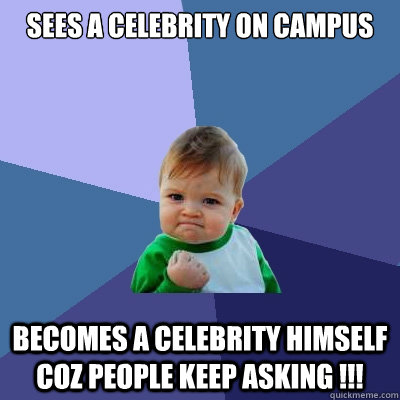 Sees a celebrity on campus becomes a celebrity himself coz people keep asking !!!  Success Kid