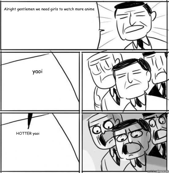 Alright gentlemen we need girls to watch more anime  yaoi HOTTER yaoi  alright gentlemen