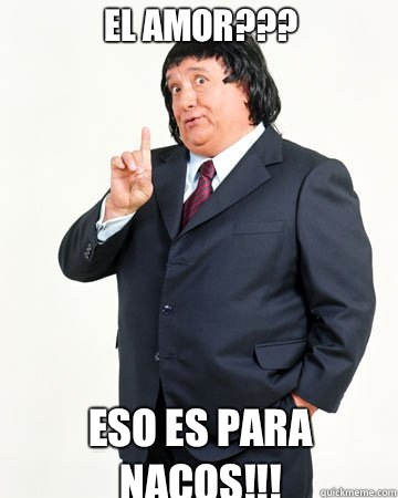 EL AMOR??? ESO ES PARA NACOS!!!  