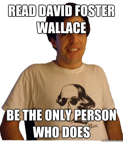 Read David Foster Wallace Be the only person who does  English major