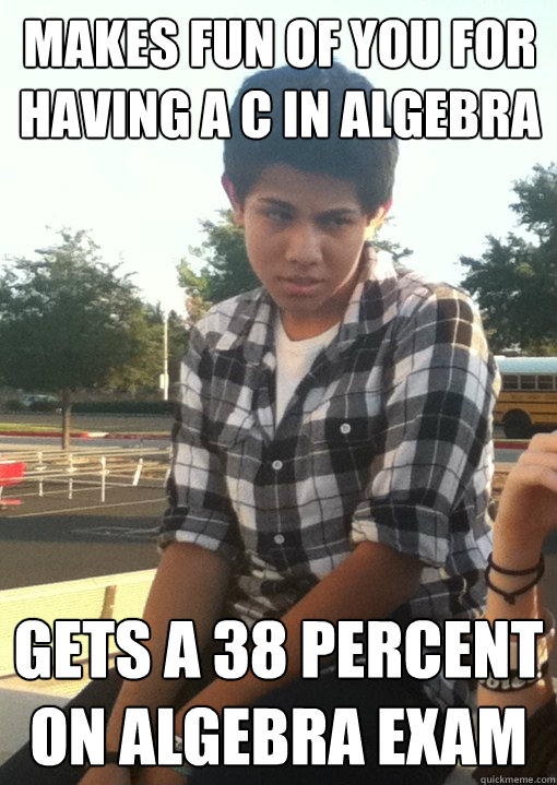 Makes fun of you for having a C in algebra Gets a 38 percent on algebra exam  