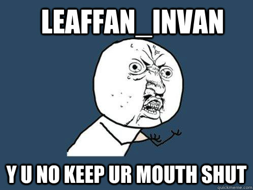 leaffan_invan y u no keep ur mouth shut  Y U No