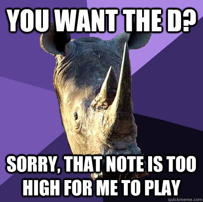You want the D? Sorry, that note is too high for me to play  Sexually Oblivious Rhino