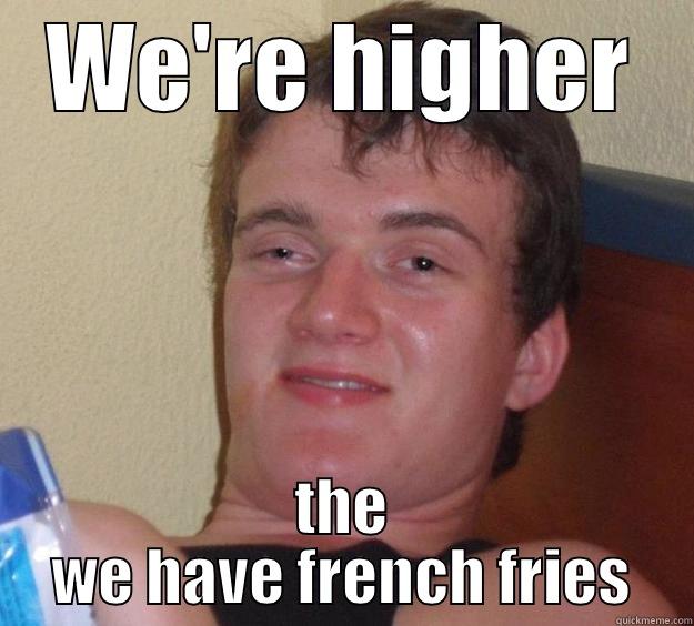 WE'RE HIGHER THE WE HAVE FRENCH FRIES 10 Guy