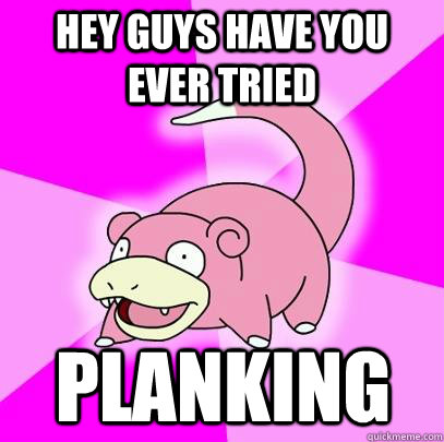 hey guys have you ever tried planking  Slowpoke