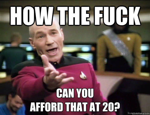 How the fuck Can you 
afford that at 20?  Annoyed Picard HD