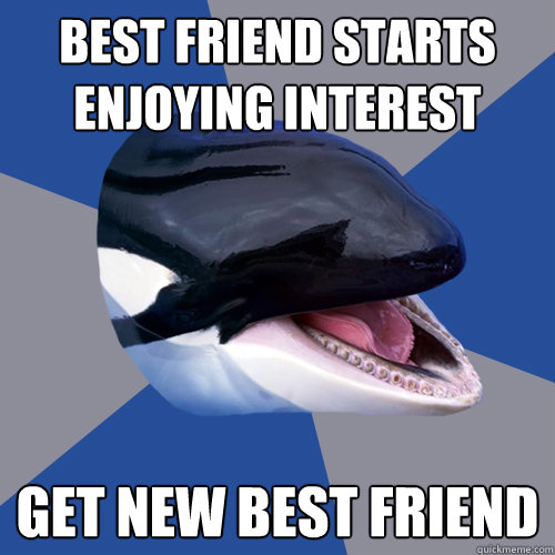 best friend starts enjoying interest get new best friend  