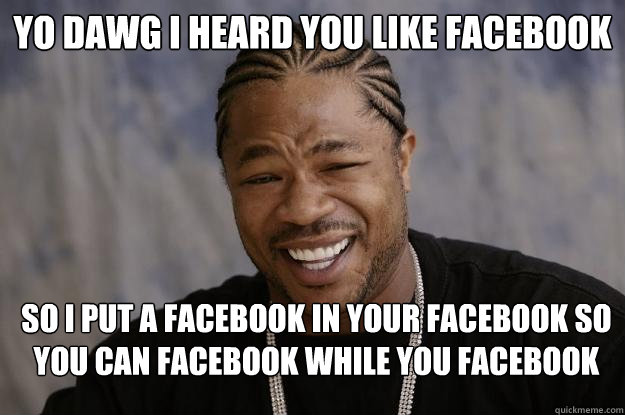 Yo dawg I heard you like facebook So I put a facebook in your facebook so you can facebook while you facebook - Yo dawg I heard you like facebook So I put a facebook in your facebook so you can facebook while you facebook  Xzibit meme 2