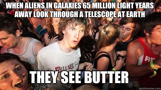 When aliens in galaxies 65 million light years away look through a telescope at Earth  they see butter  Sudden Clarity Clarence