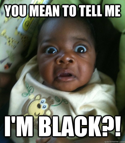 You mean to tell me I'm black?! - You mean to tell me I'm black?!  Misc