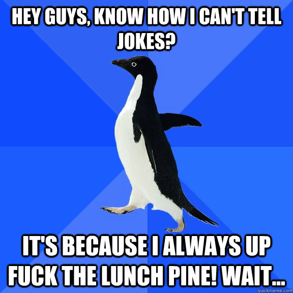 Hey guys, know how I can't tell jokes? it's because i always up fuck the lunch pine! Wait...  Socially Awkward Penguin