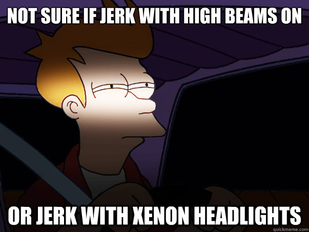 not sure if jerk with high beams on or jerk with xenon headlights  Fry Driving at Night