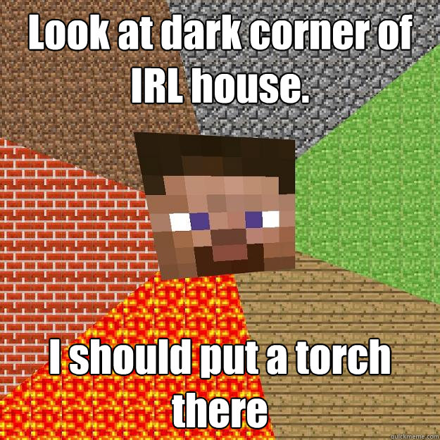 Look at dark corner of IRL house. I should put a torch there  Minecraft