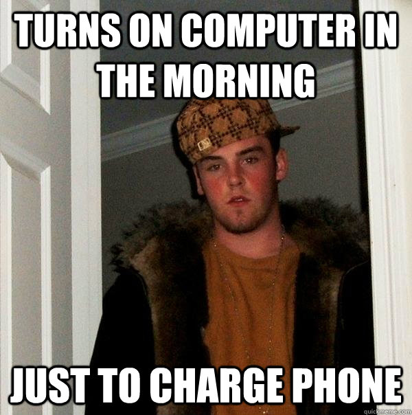 turns on computer in the morning just to charge phone  Scumbag Steve