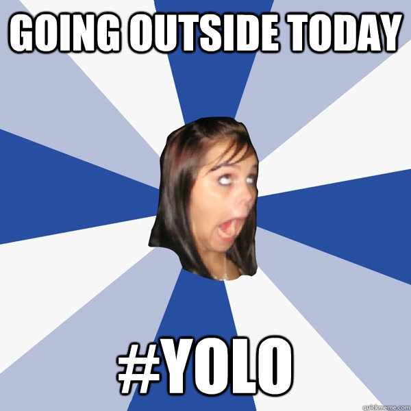 going outside today #yolo  Annoying Facebook Girl