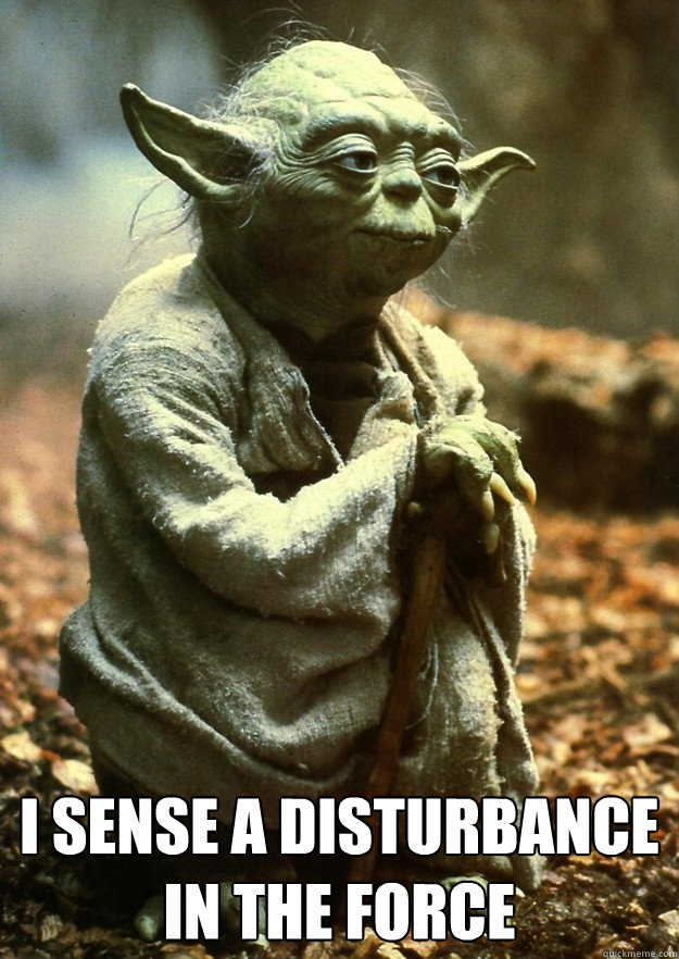  I sense a disturbance in the force  Yoda