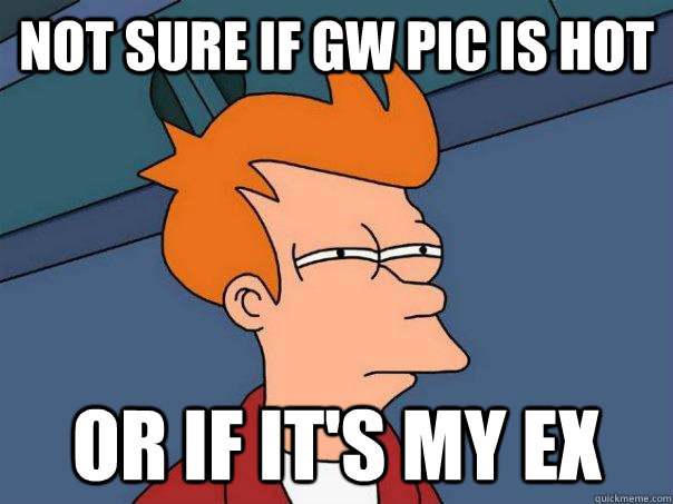 Not sure if GW pic is hot Or if it's my ex  Futurama Fry