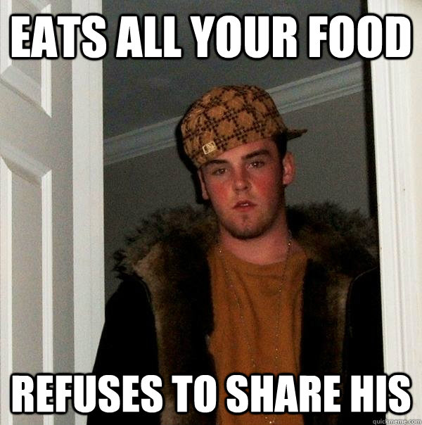 Eats all your food Refuses to share his  Scumbag Steve