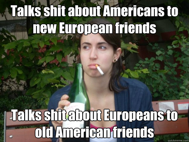 Talks shit about Americans to new European friends Talks shit about Europeans to old American friends  Study Abroad Bitch