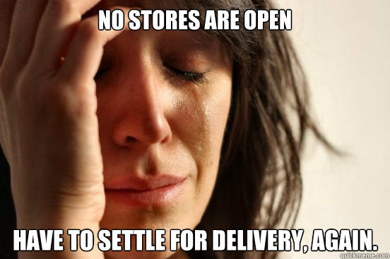 No stores are open HAve to settle for delivery, again.  First World Problems