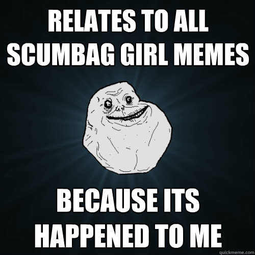 relates to all scumbag girl memes because its happened to me  Forever Alone