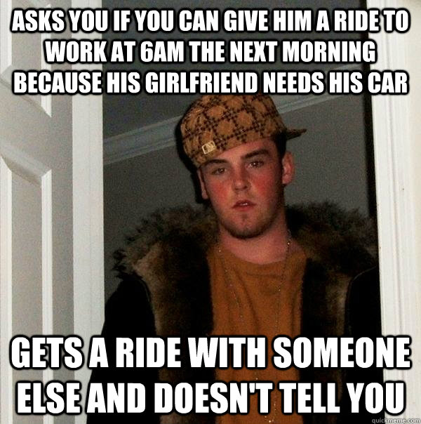 asks you if you can give him a ride to work at 6am the next morning because his girlfriend needs his car gets a ride with someone else and doesn't tell you  Scumbag Steve