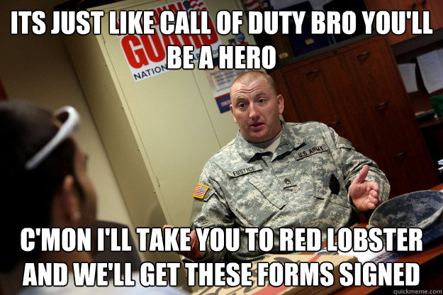 its just like call of duty bro you'll be a hero c'mon i'll take you to red lobster and we'll get these forms signed  nonchalant military recruiter