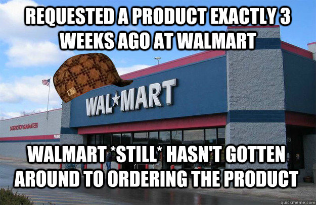 requested a product exactly 3 weeks ago at walmart Walmart *still* hasn't gotten around to ordering the product - requested a product exactly 3 weeks ago at walmart Walmart *still* hasn't gotten around to ordering the product  scumbag walmart