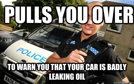 Pulls you over To warn you that your car is badly leaking oil  Good Guy Policeman