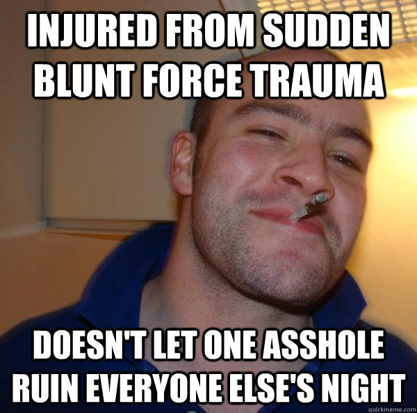 Injured from sudden blunt force trauma Doesn't let one asshole ruin everyone else's night - Injured from sudden blunt force trauma Doesn't let one asshole ruin everyone else's night  Misc
