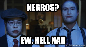NEGROS? EW, HELL NAH  DAS NEGROS