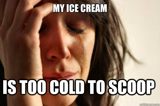 My ice cream is too cold to scoop - My ice cream is too cold to scoop  FirstWorldProblems