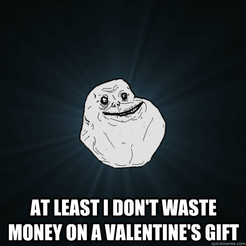  at least i don't waste money on a valentine's gift  Forever Alone