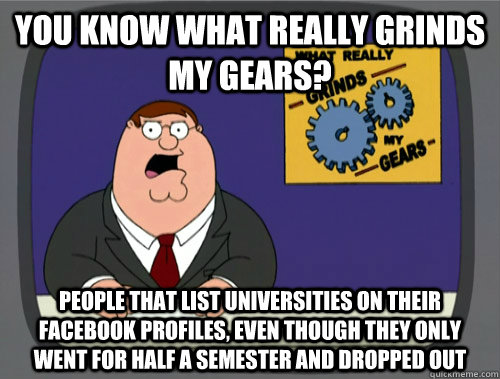 you know what really grinds my gears? People that list universities on their facebook profiles, even though they only went for half a semester and dropped out - you know what really grinds my gears? People that list universities on their facebook profiles, even though they only went for half a semester and dropped out  What really grinds my gears