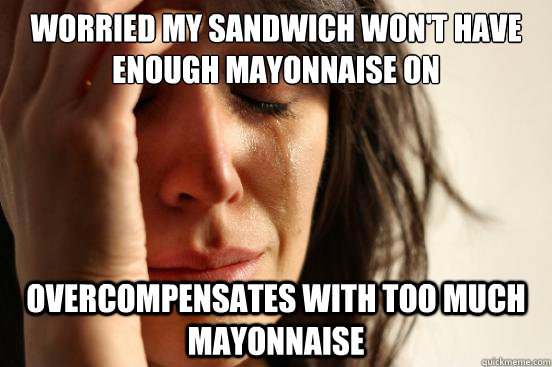 worried my sandwich won't have enough mayonnaise on overcompensates with too much mayonnaise  First World Problems