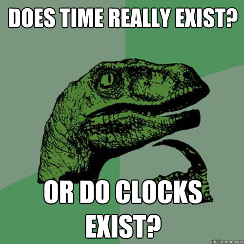 Does time really exist? Or do clocks exist?  Philosoraptor