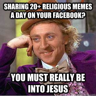 Sharing 20+ religious memes a day on your Facebook? You must really be into Jesus - Sharing 20+ religious memes a day on your Facebook? You must really be into Jesus  Condescending Wonka