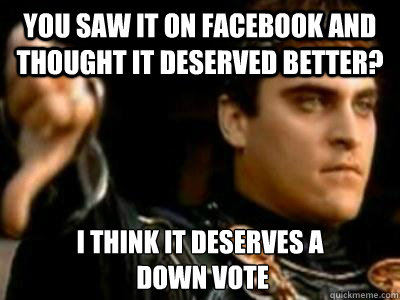 You saw it on Facebook and thought it deserved better? I think it deserves a
 down vote   Downvoting Roman