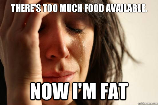 There's too much food available. Now I'm fat  First World Problems