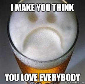 I make you think you love everybody  Confession Beer