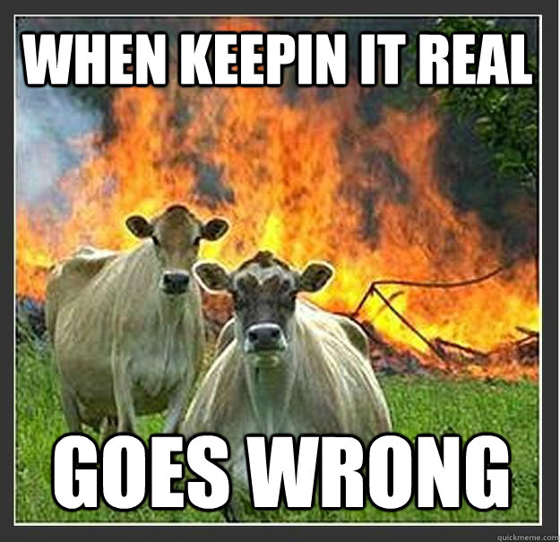 when keepin it real goes wrong  Evil cows