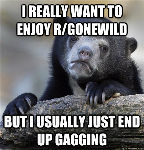 I really want to enjoy r/gonewild but I usually just end up gagging  Confession Bear