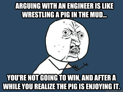 Arguing with an engineer is like wrestling a pig in the mud... You're not going to win, and after a while you realize the pig is enjoying it. - Arguing with an engineer is like wrestling a pig in the mud... You're not going to win, and after a while you realize the pig is enjoying it.  Y U No