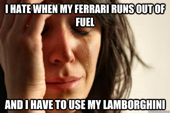I hate when my ferrari runs out of fuel  and i have to use my lamborghini  First World Problems