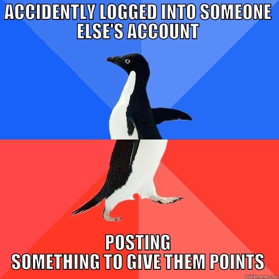 ACCIDENTLY LOGGED INTO SOMEONE ELSE'S ACCOUNT POSTING SOMETHING TO GIVE THEM POINTS Socially Awkward Awesome Penguin