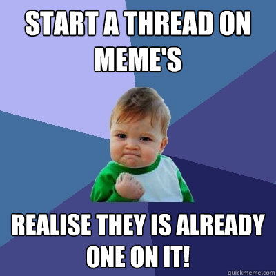 Start a thread on Meme's Realise they is already one on it!  Success Kid